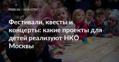 Фестивали, квесты и концерты: какие проекты для детей реализуют НКО Москвы - mos.ru - Москва