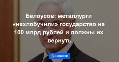 Белоусов: металлурги «нахлобучили» государство на 100 млрд рублей и должны их вернуть