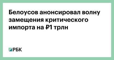 Белоусов анонсировал волну замещения критического импорта на ₽1 трлн