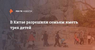 В Китае разрешили семьям иметь трех детей