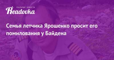 Семья летчика Ярошенко просит его помилования у Байдена