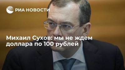 Михаил Сухов: мы не ждем доллара по 100 рублей