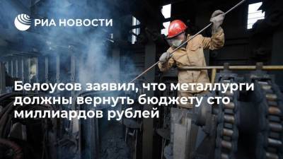 Белоусов заявил, что металлурги должны вернуть бюджету сто миллиардов рублей