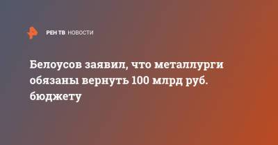 Белоусов заявил, что металлурги обязаны вернуть 100 млрд руб. бюджету