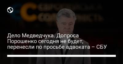 Дело Медведчука. Допроса Порошенко сегодня не будет, перенесли по просьбе адвоката – СБУ