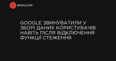 Google звинуватили у зборі даних користувачів навіть після відключення функції стеження