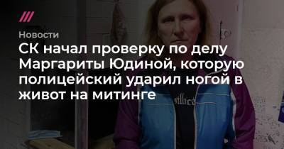 СК начал проверку по делу Маргариты Юдиной, которую полицейский ударил ногой в живот на митинге