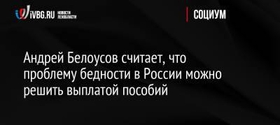 Андрей Белоусов считает, что проблему бедности в России можно решить выплатой пособий