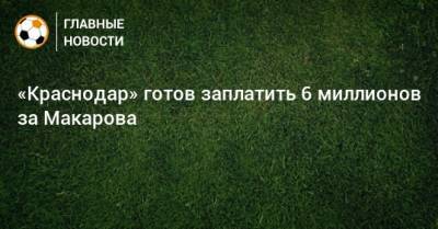 «Краснодар» готов заплатить 6 миллионов за Макарова