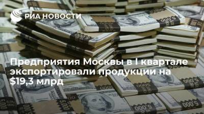 Предприятия Москвы в I квартале экспортировали продукции на $19,3 млрд
