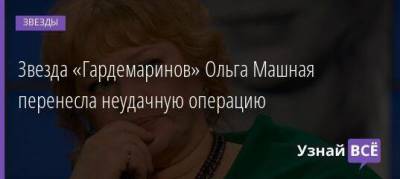 Звезда «Гардемаринов» Ольга Машная перенесла неудачную операцию