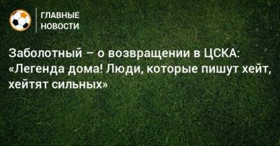 Заболотный – о возвращении в ЦСКА: «Легенда дома! Люди, которые пишут хейт, хейтят сильных»