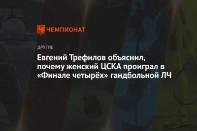 Евгений Трефилов объяснил, почему женский ЦСКА проиграл в «Финале четырёх» гандбольной ЛЧ