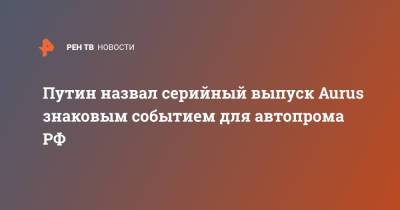 Путин назвал серийный выпуск Aurus знаковым событием для автопрома РФ