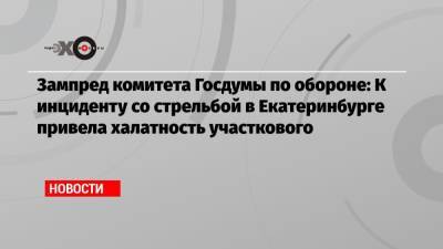 Зампред комитета Госдумы по обороне: К инциденту со стрельбой в Екатеринбурге привела халатность участкового