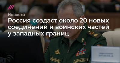Россия создаст около 20 новых соединений и воинских частей у западных границ