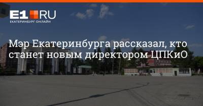 Мэр Екатеринбурга рассказал, кто станет новым директором ЦПКиО