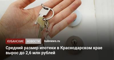 Средний размер ипотеки в Краснодарском крае вырос до 2,6 млн рублей