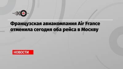 Французская авиакомпания Air France отменила сегодня оба рейса в Москву