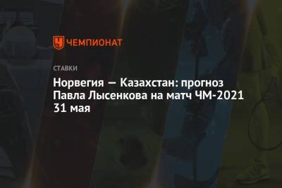 Норвегия — Казахстан: прогноз Павла Лысенкова на матч ЧМ-2021 31 мая
