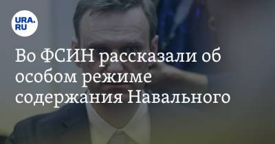 Во ФСИН рассказали об особом режиме содержания Навального