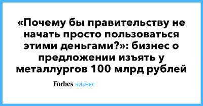 «Почему бы правительству не начать просто пользоваться этими деньгами?»: бизнес о предложении изъять у металлургов 100 млрд рублей