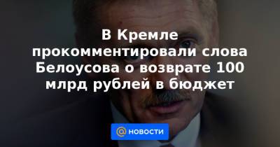 В Кремле прокомментировали слова Белоусова о возврате 100 млрд рублей в бюджет