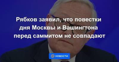 Рябков заявил, что повестки дня Москвы и Вашингтона перед саммитом не совпадают
