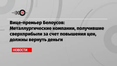 Вице-премьер Белоусов: Металлургические компании, получившие сверхприбыли за счет повышения цен, должны вернуть деньги