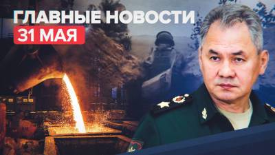 Новости дня — 31 мая: долг металлургов в госбюджет РФ, Шойгу о противодействии НАТО
