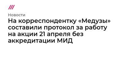 На корреспондентку «Медузы» составили протокол за работу на акции 21 апреля без аккредитации МИД