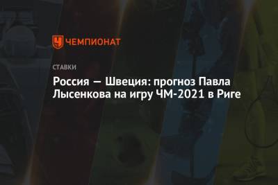Россия — Швеция: прогноз Павла Лысенкова на игру ЧМ-2021 в Риге