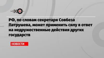 РФ, по словам секретаря Совбеза Патрушева, может применить силу в ответ на недружественные действия других государств