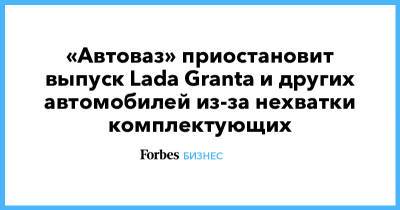 «Автоваз» приостановит выпуск Lada Granta и других автомобилей из-за нехватки комплектующих