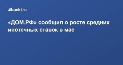​«ДОМ.РФ» сообщил о росте средних ипотечных ставок в мае