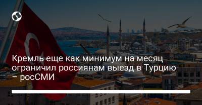 Кремль еще как минимум на месяц ограничил россиянам выезд в Турцию – росСМИ