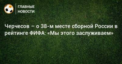 Черчесов – о 38-м месте сборной России в рейтинге ФИФА: «Мы этого заслуживаем»