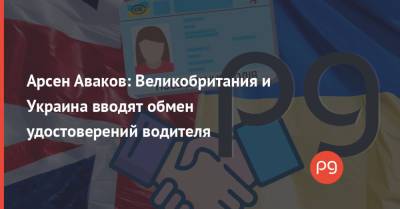 Арсен Аваков: Великобритания и Украина вводят обмен удостоверений водителя