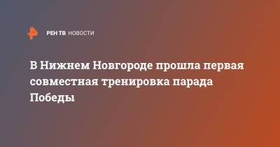 В Нижнем Новгороде прошла первая совместная тренировка парада Победы