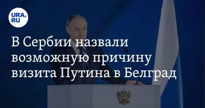 В Сербии назвали возможную причину визита Путина в Белград