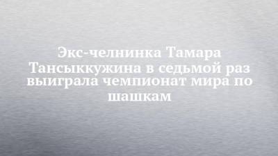 Экс-челнинка Тамара Тансыккужина в седьмой раз выиграла чемпионат мира по шашкам