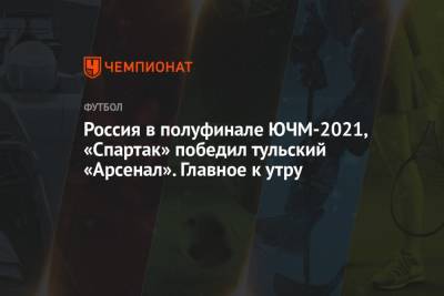 Россия в полуфинале ЮЧМ-2021, «Спартак» победил тульский «Арсенал». Главное к утру