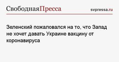 Зеленский пожаловался на то, что Запад не хочет давать Украине вакцину от коронавируса