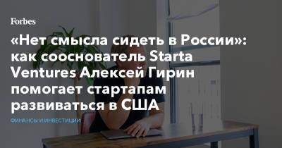 «Нет смысла сидеть в России»: как сооснователь Starta Ventures Алексей Гирин помогает стартапам развиваться в США