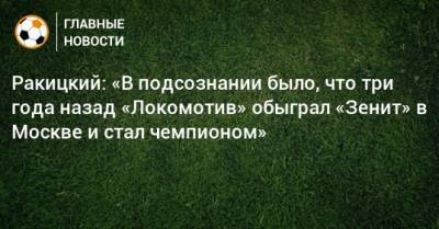 Ракицкий: «В подсознании было, что три года назад «Локомотив» обыграл «Зенит» в Москве и стал чемпионом»
