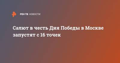 Салют в честь Дня Победы в Москве запустят с 16 точек