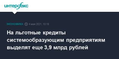 На льготные кредиты системообразующим предприятиям выделят еще 3,9 млрд рублей