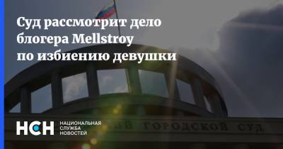 Суд рассмотрит дело блогера Mellstroy по избиению девушки - nsn.fm - Москва - район Пресненский, Москва