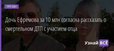 Дочь Ефремова за 10 млн согласна рассказать о смертельном ДТП с участием отца