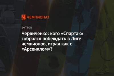 Червиченко: кого «Спартак» собрался побеждать в Лиге чемпионов, играя как с «Арсеналом»?